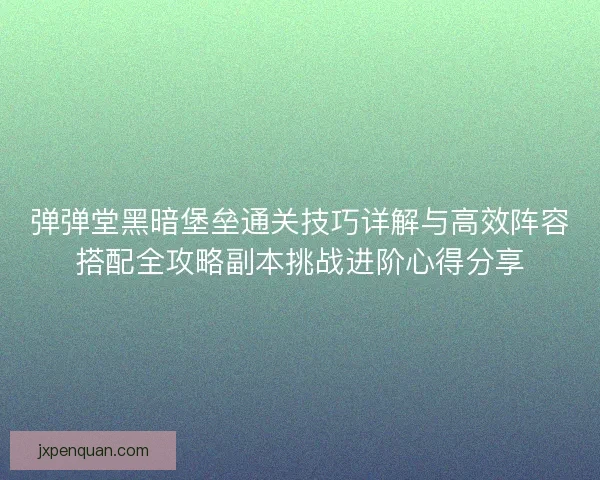 弹弹堂黑暗堡垒通关技巧详解与高效阵容搭配全攻略副本挑战进阶心得分享