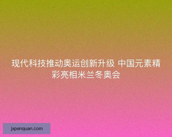 现代科技推动奥运创新升级 中国元素精彩亮相米兰冬奥会