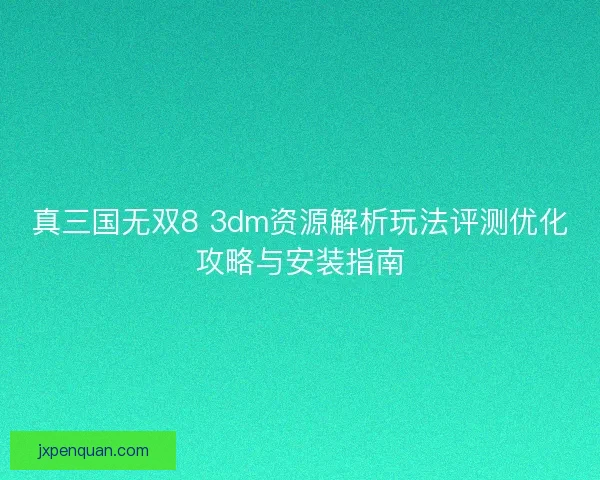 真三国无双8 3dm资源解析玩法评测优化攻略与安装指南
