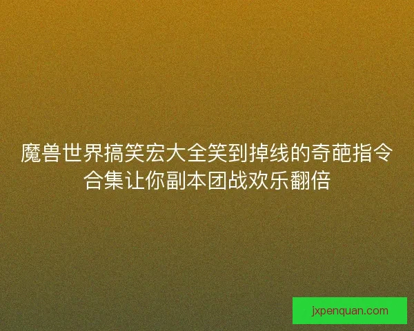 魔兽世界搞笑宏大全笑到掉线的奇葩指令合集让你副本团战欢乐翻倍