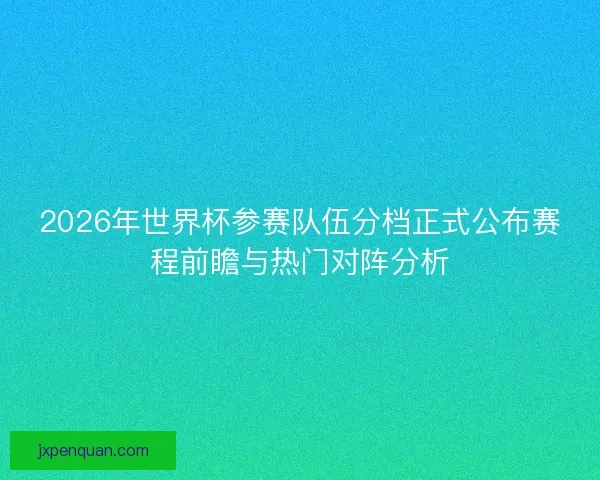 2026年世界杯参赛队伍分档正式公布赛程前瞻与热门对阵分析