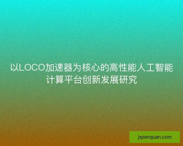 以LOCO加速器为核心的高性能人工智能计算平台创新发展研究