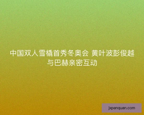 中国双人雪橇首秀冬奥会 黄叶波彭俊越与巴赫亲密互动