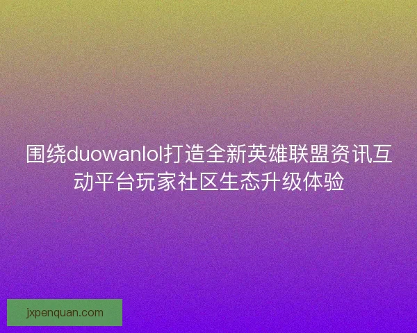 围绕duowanlol打造全新英雄联盟资讯互动平台玩家社区生态升级体验