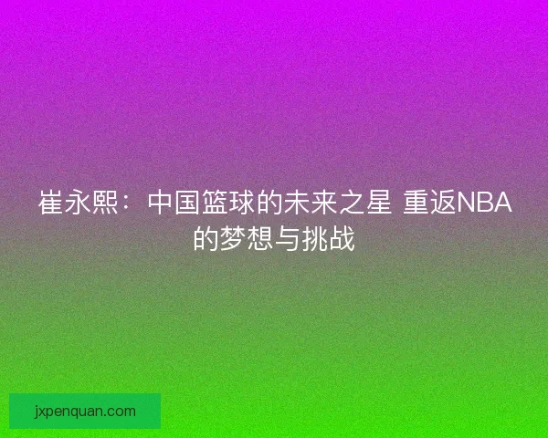 崔永熙：中国篮球的未来之星 重返NBA的梦想与挑战